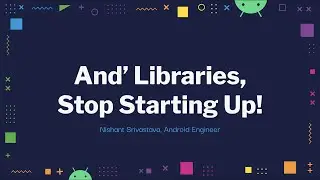 And' Libraries, Stop Starting up! with Nishant Srivastava, Android Worldwide