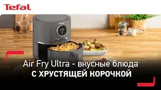 Аэрогриль Tefal Air Fry Ultra | Вкус, польза и аппетитный хруст