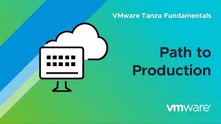 Understanding the Path to Production – VMware Tanzu Fundamentals