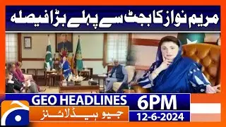 Maryam Nawazs big decision before the budget | Geo News 6 PM Headlines | 12 June 2024