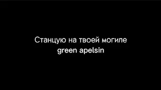 Станцую на твоей могиле - green apelsin /текст песни/караоке/