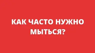 КАК ЧАСТО НУЖНО МЫТЬСЯ?