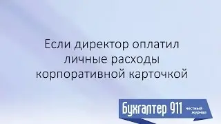 Если директор оплатил личные расходы корпоративной картой. Урок от Бухгалтер 911, №25, 2016