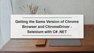 Getting the Same Version of Chrome Browser and ChromeDriver - Selenium with C# .NET