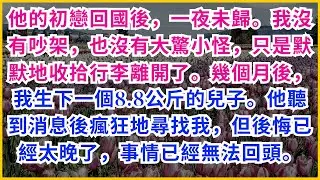 【情感故事】他的初戀回國後，一夜未歸。我沒有吵架，也沒有大驚小怪，只是默默地收拾行李離開了。幾個月後，我生下一個8.8公斤的兒子。他聽到消息後瘋狂地尋找我，但後悔已經太晚了，事情已經無法回頭。 #家庭