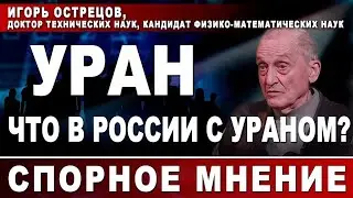 Игорь Острецов, доктор технических наук. Уран. Что в России с ураном?