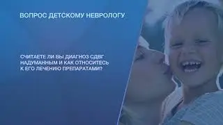 Считаете ли Вы диагноз СДВГ надуманным и как относитесь к его лечению препаратами?