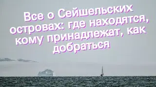 Все о Сейшельских островах: где находятся, кому принадлежат, как добраться