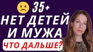 35+ НЕТ ДЕТЕЙ И МУЖА 