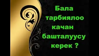 Бала тарбиялоо качан башталуусу керек ?