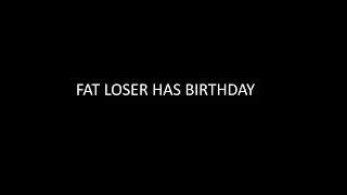 Fat Loser has Birthday