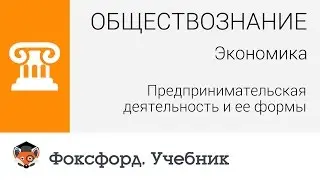 Экономика: Предпринимательская деятельность и ее формы. Центр онлайн-обучения «Фоксфорд»