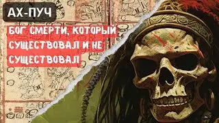 Ах-Пуч: Бог смерти, который существовал и не существовал