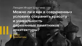 Лекция Игоря Шургина  «Как сохранить уникальность и красоту деревянных памятников архитектуры?»