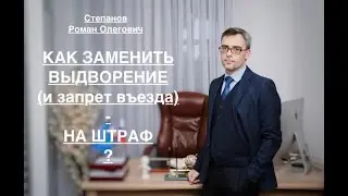 КАК ЗАМЕНИТЬ ВЫДВОРЕНИЕ (И ЗАПРЕТ ВЪЕЗДА) - НА ШТРАФ?