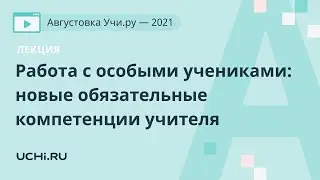 Лекция. Работа с особыми учениками: новые обязательные компетенции учителя