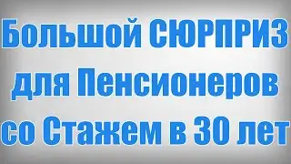 Большой СЮРПРИЗ для Пенсионеров со Стажем в 30 лет!