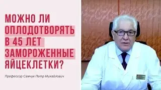 Можно ли оплодотворять в 45 лет замороженные яйцеклетки?