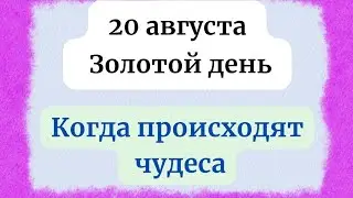 20 августа - Золотой день. Когда происходят чудеса.