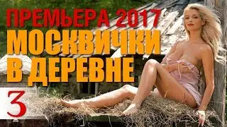 ПРЕМЬЕРА 2017! «МОСКВИЧКИф В ДЕРЕВНЕ» - Часть 3. Русские Мелодрамы 2017 Новинки / сериалы 2017