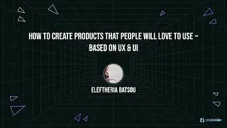 How to create products that people will love to use Based on UX & UI by Eleftheria Batsou