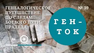 ГЕН-ТОК № 39. Генеалогическое путешествие. По следам боевого пути прадеда