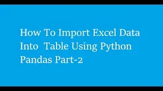 How To Import Excel Data Into  Table Using Python Pandas Part - 2