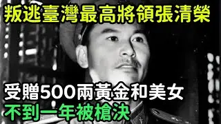 叛逃臺灣最高將領張清榮：受贈500兩黃金和美女，不到一年被槍決【銳歷史】#歷史#歷史故事#歷史人物#史話館#歷史萬花鏡#奇聞#歷史風雲天下#臺灣