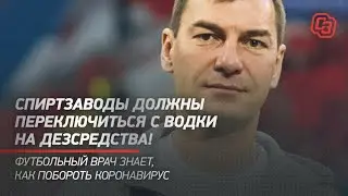 Спиртзаводы должны переключиться с водки на дезсредства! Футбольный врач знает, как побороть вирус