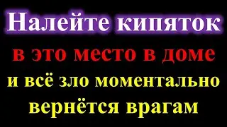 Налейте кипяток в это место в доме и всё зло моментально вернётся врагам