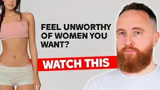 Feel Unworthy of Women You Want? WATCH THIS