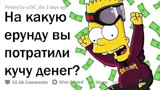 НА КАКУЮ ЕРУНДУ ВЫ ПОТРАТИЛИ КУЧУ ДЕНЕГ?