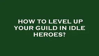How to level up your guild in idle heroes?