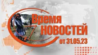 Время Новостей от 31.05.23