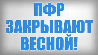 ПФР ЗАКРЫВАЮТ ВЕСНОЙ!