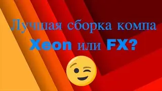 Лучшая сборка компа - Xeon или FX?