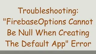 Troubleshooting: "FirebaseOptions Cannot Be Null When Creating The Default App" Error