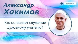 Кто оставляет служение духовному учителю? - Александр Хакимов.