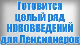 Готовится целый ряд НОВОВВЕДЕНИЙ для Пенсионеров