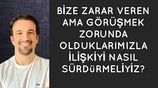 BİZE ZARAR VEREN AMA GÖRÜŞMEK ZORUNDA OLDUKLARIMIZLA İLİŞKİYİ NASIL SÜRDÜRMELİYİZ?