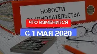 Новинки в законодательстве с 1 мая 2020 года