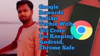 Google Rewards Indian Techie With ₹65 Crore For Keeping Android, Chrome Safe