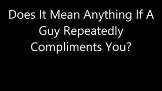 Does It Mean Anything If A Guy Repeatedly Compliments You?