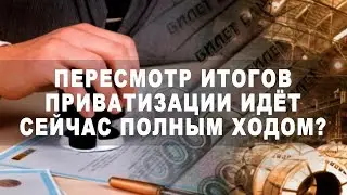 Пересмотр итогов приватизации идёт сейчас полным ходом?