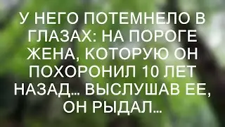 У него потемнело в глазах: на пороге жена, которую он похоронил 10 лет назад… Выслушав ее, он рыда