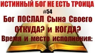 #54  Бог ПОСЛАЛ Сына Своего. Откуда? Когда? Время и место исполнения: Гал.4:4