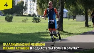 Паралимпийский чемпион Михаил Асташов в подкасте "На волне IRONSTAR"