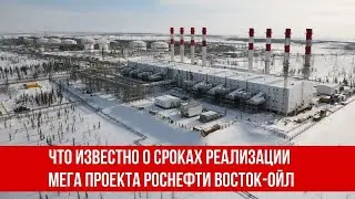 Что известно о сроках реализации мега проекта Роснефти Восток Ойл