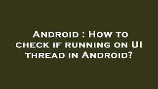 Android : How to check if running on UI thread in Android?