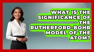 What Is the Significance of the Rutherford-Bohr Model of the Atom? - Science Through Time